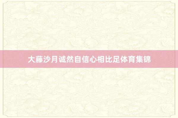 大藤沙月诚然自信心相比足体育集锦