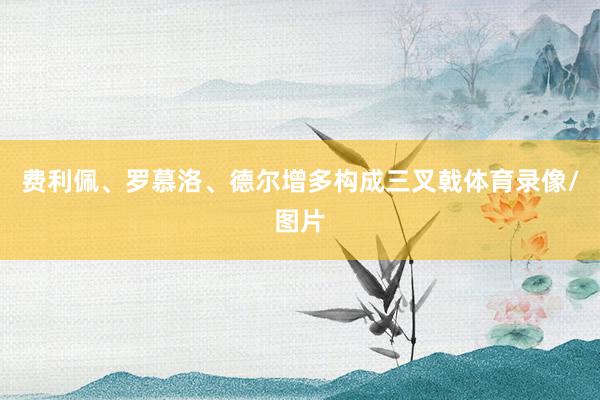 费利佩、罗慕洛、德尔增多构成三叉戟体育录像/图片