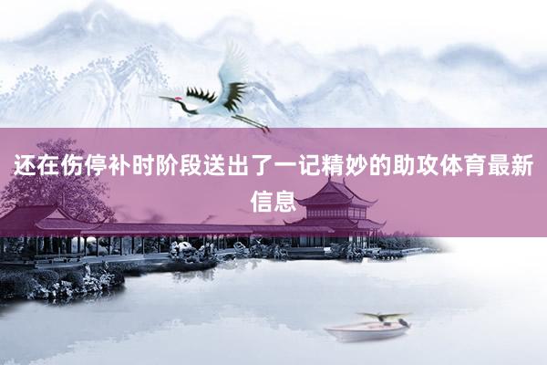 还在伤停补时阶段送出了一记精妙的助攻体育最新信息