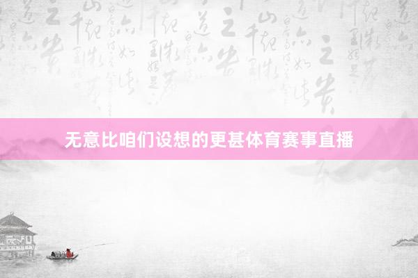 无意比咱们设想的更甚体育赛事直播