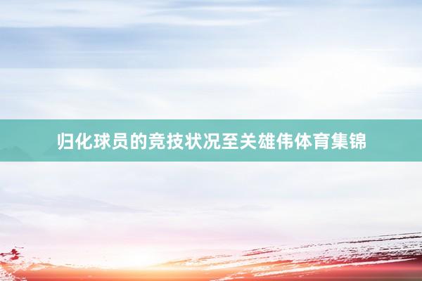 归化球员的竞技状况至关雄伟体育集锦