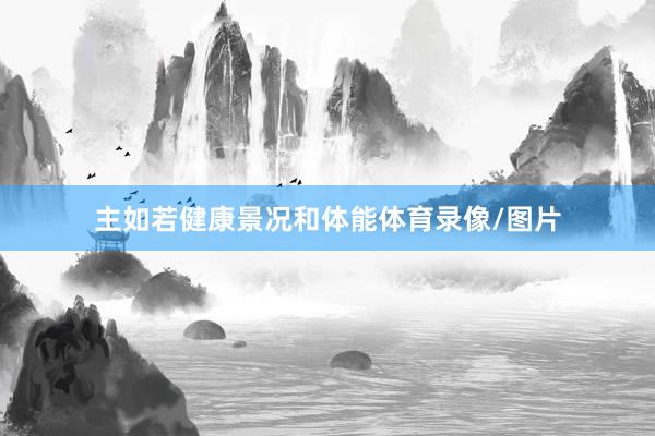 主如若健康景况和体能体育录像/图片