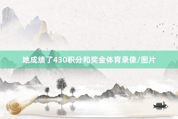 她成绩了430积分和奖金体育录像/图片