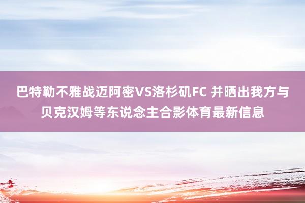 巴特勒不雅战迈阿密VS洛杉矶FC 并晒出我方与贝克汉姆等东说念主合影体育最新信息