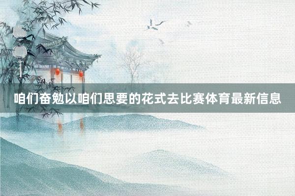 咱们奋勉以咱们思要的花式去比赛体育最新信息