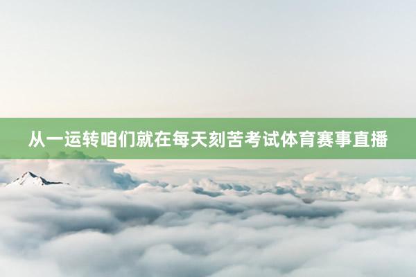 从一运转咱们就在每天刻苦考试体育赛事直播