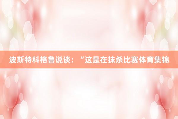 波斯特科格鲁说谈：“这是在抹杀比赛体育集锦