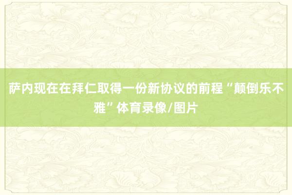 萨内现在在拜仁取得一份新协议的前程“颠倒乐不雅”体育录像/图片