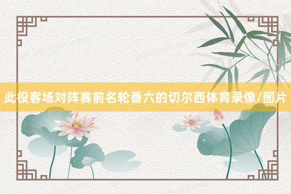 此役客场对阵赛前名轮番六的切尔西体育录像/图片