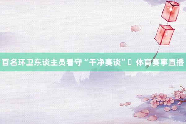 百名环卫东谈主员看守“干净赛谈”‌体育赛事直播