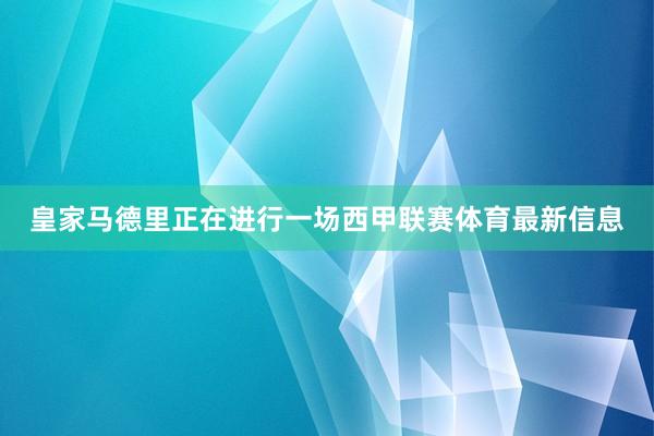 皇家马德里正在进行一场西甲联赛体育最新信息