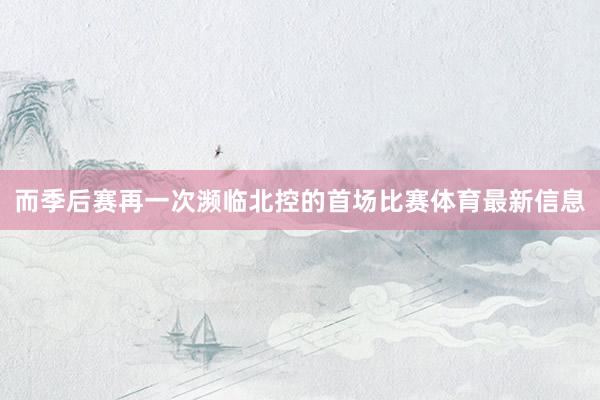 而季后赛再一次濒临北控的首场比赛体育最新信息