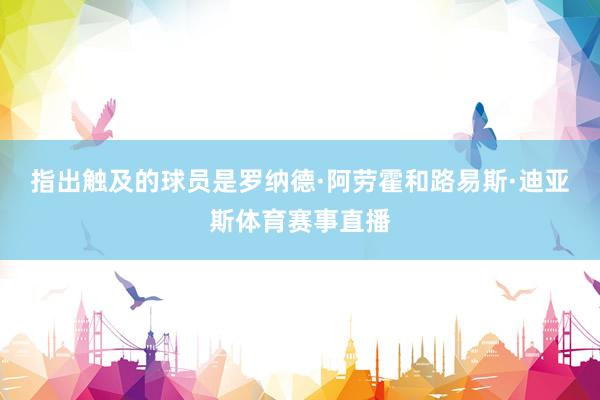 指出触及的球员是罗纳德·阿劳霍和路易斯·迪亚斯体育赛事直播