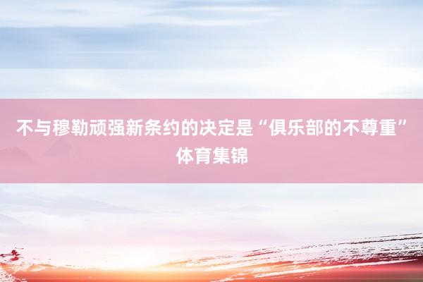 不与穆勒顽强新条约的决定是“俱乐部的不尊重”体育集锦