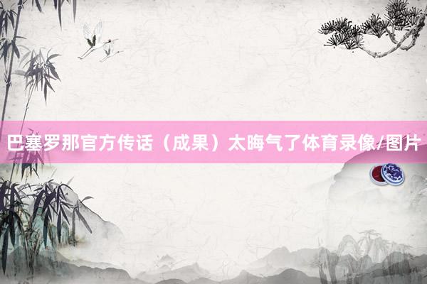 巴塞罗那官方传话（成果）太晦气了体育录像/图片