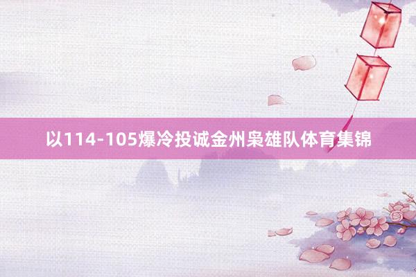 以114-105爆冷投诚金州枭雄队体育集锦
