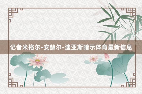 记者米格尔-安赫尔-迪亚斯暗示体育最新信息