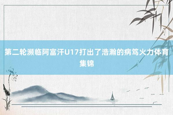 第二轮濒临阿富汗U17打出了浩瀚的病笃火力体育集锦