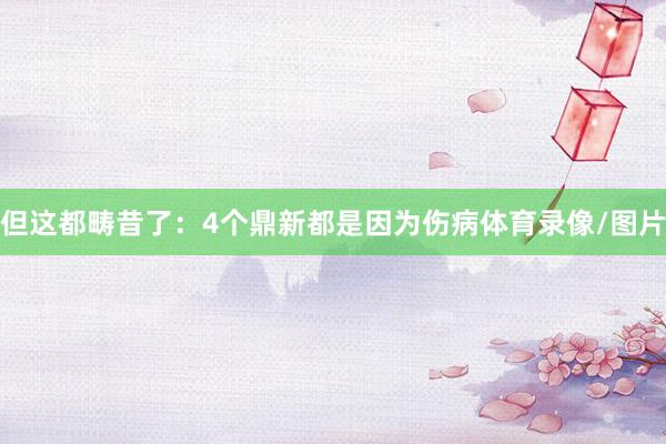 但这都畴昔了：4个鼎新都是因为伤病体育录像/图片