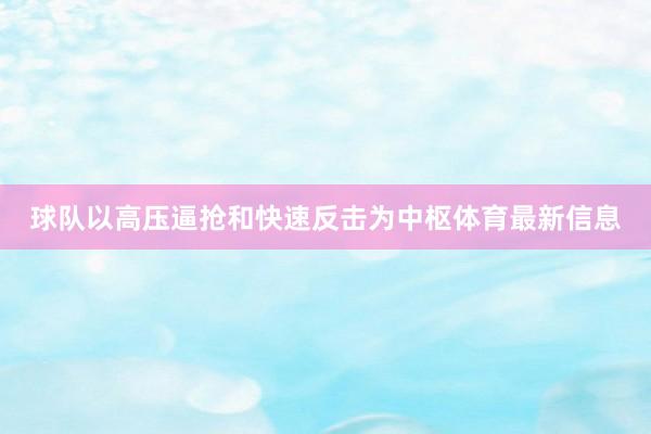 球队以高压逼抢和快速反击为中枢体育最新信息