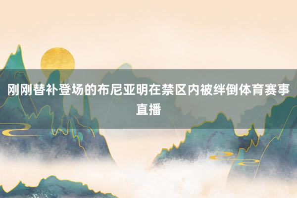 刚刚替补登场的布尼亚明在禁区内被绊倒体育赛事直播