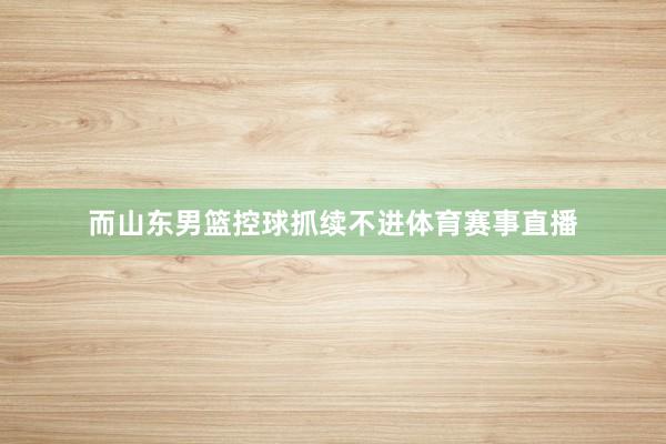 而山东男篮控球抓续不进体育赛事直播