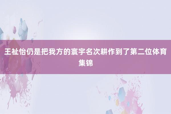 王祉怡仍是把我方的寰宇名次耕作到了第二位体育集锦