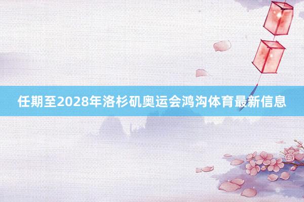 任期至2028年洛杉矶奥运会鸿沟体育最新信息
