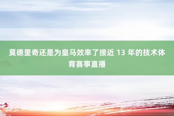 莫德里奇还是为皇马效率了接近 13 年的技术体育赛事直播
