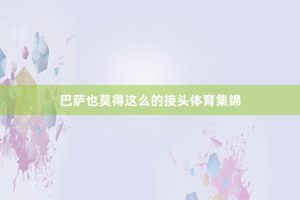巴萨也莫得这么的接头体育集锦