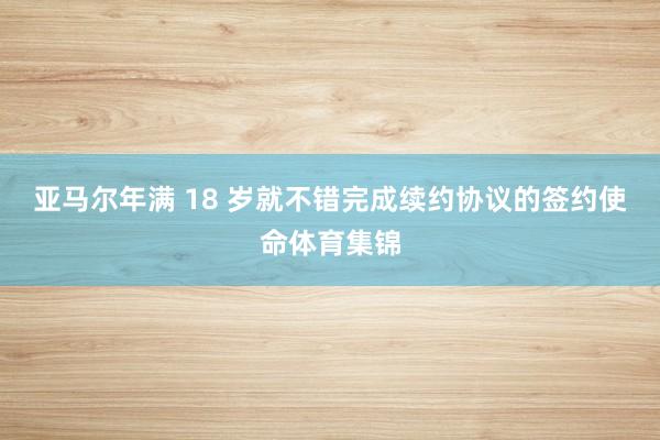 亚马尔年满 18 岁就不错完成续约协议的签约使命体育集锦
