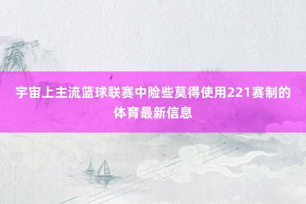 宇宙上主流篮球联赛中险些莫得使用221赛制的体育最新信息