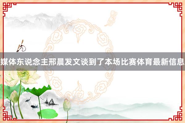 媒体东说念主邢晨发文谈到了本场比赛体育最新信息