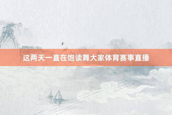 这两天一直在饱读舞大家体育赛事直播