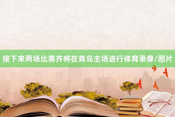 接下来两场比赛齐将在青岛主场进行体育录像/图片