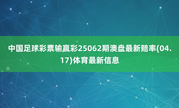中国足球彩票输赢彩25062期澳盘最新赔率(04.17)体育最新信息