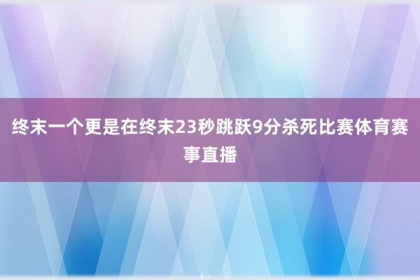 终末一个更是在终末23秒跳跃9分杀死比赛体育赛事直播