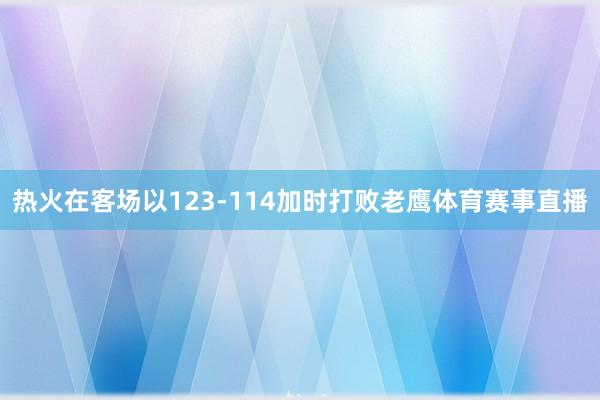 热火在客场以123-114加时打败老鹰体育赛事直播