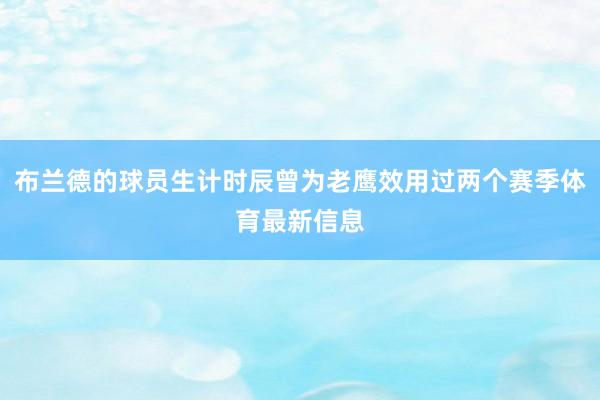 布兰德的球员生计时辰曾为老鹰效用过两个赛季体育最新信息