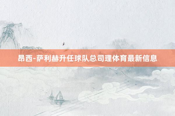 昂西-萨利赫升任球队总司理体育最新信息