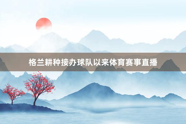 格兰耕种接办球队以来体育赛事直播