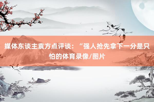 媒体东谈主袁方点评谈：“强人抢先拿下一分是只怕的体育录像/图片