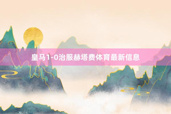 皇马1-0治服赫塔费体育最新信息