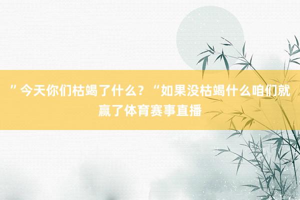 ”今天你们枯竭了什么？“如果没枯竭什么咱们就赢了体育赛事直播