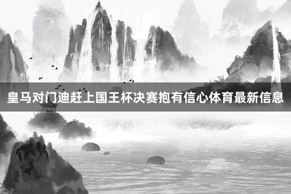 皇马对门迪赶上国王杯决赛抱有信心体育最新信息