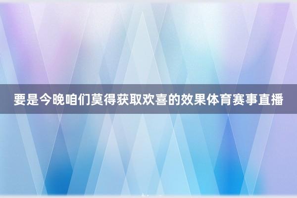 要是今晚咱们莫得获取欢喜的效果体育赛事直播