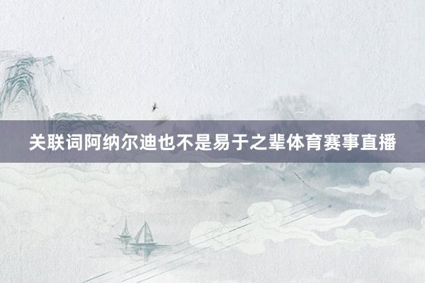 关联词阿纳尔迪也不是易于之辈体育赛事直播
