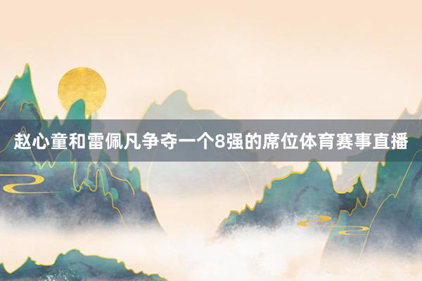 赵心童和雷佩凡争夺一个8强的席位体育赛事直播
