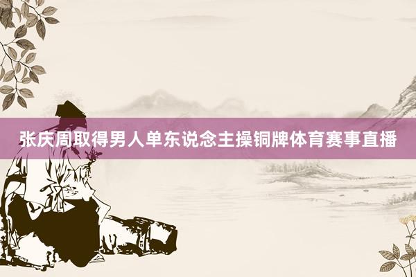 张庆周取得男人单东说念主操铜牌体育赛事直播