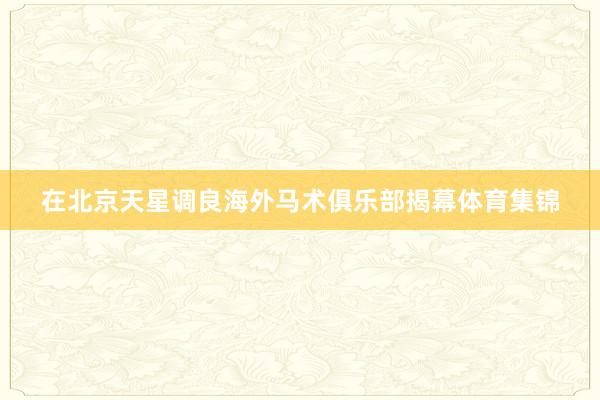 在北京天星调良海外马术俱乐部揭幕体育集锦